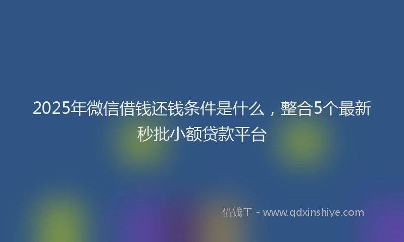 2025年微信借钱还钱条件是什么，整合5个最新秒批小额贷款平台