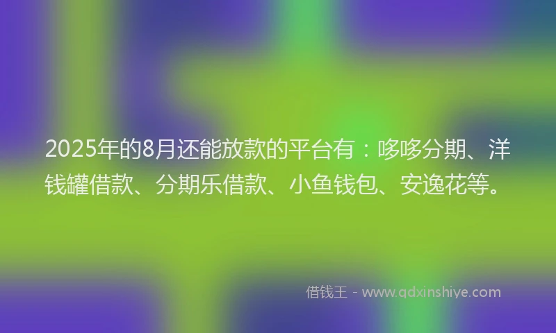 2025年的8月还能放款的平台有：哆哆分期、洋钱罐借款、分期乐借款、小鱼钱包、安逸花等。