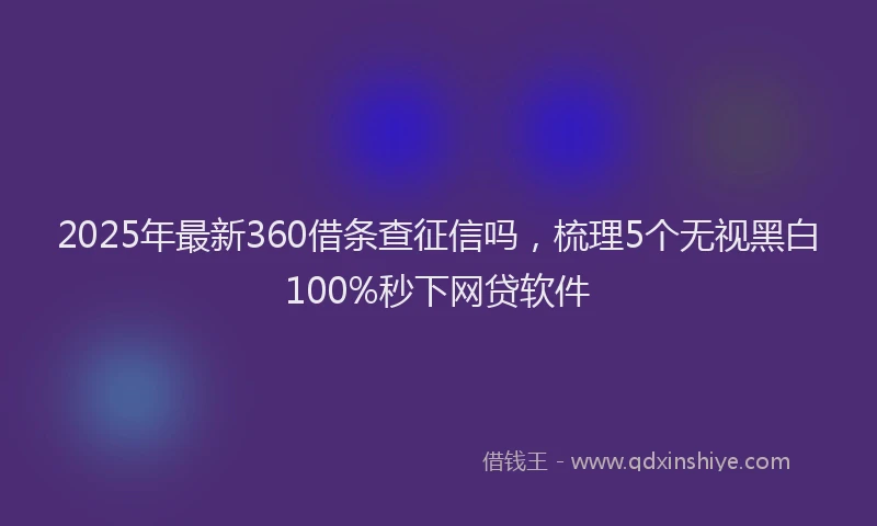 2025年最新360借条查征信吗，梳理5个无视黑白100%秒下网贷软件