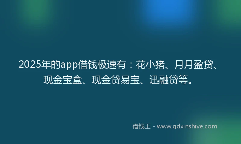 2025年的app借钱极速有：花小猪、月月盈贷、现金宝盒、现金贷易宝、迅融贷等。