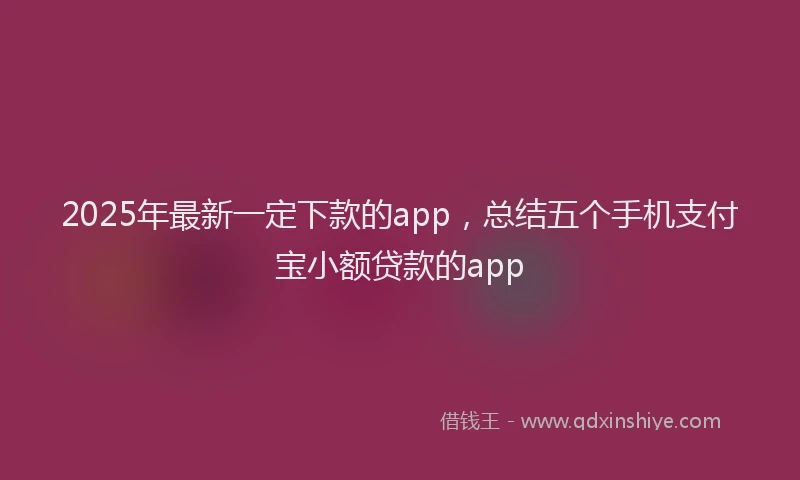 2025年最新一定下款的app，总结五个手机支付宝小额贷款的app