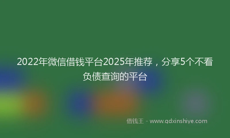 2022年微信借钱平台2025年推荐，分享5个不看负债查询的平台