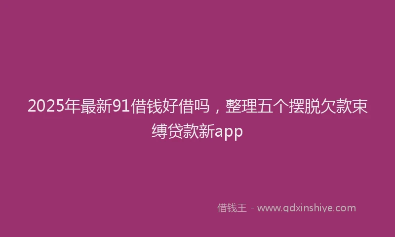 2025年最新91借钱好借吗，整理五个摆脱欠款束缚贷款新app