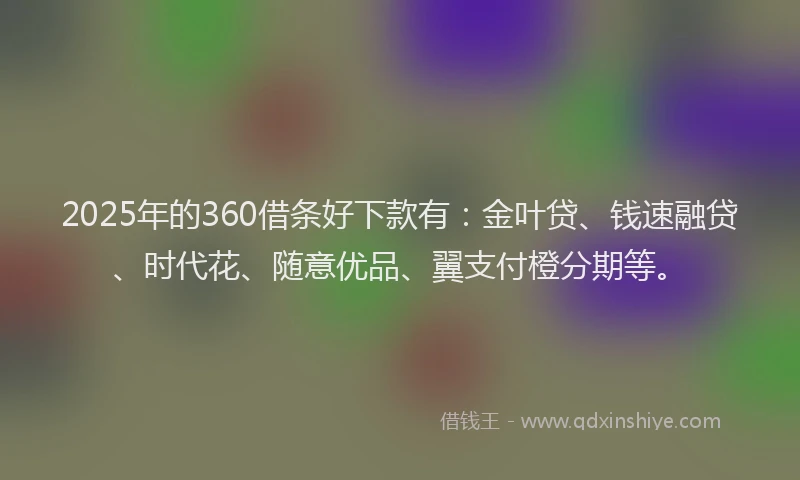 2025年的360借条好下款有：金叶贷、钱速融贷、时代花、随意优品、翼支付橙分期等。