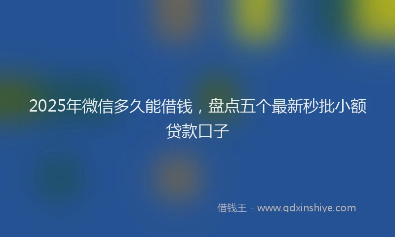 2025年微信多久能借钱，盘点五个最新秒批小额贷款口子