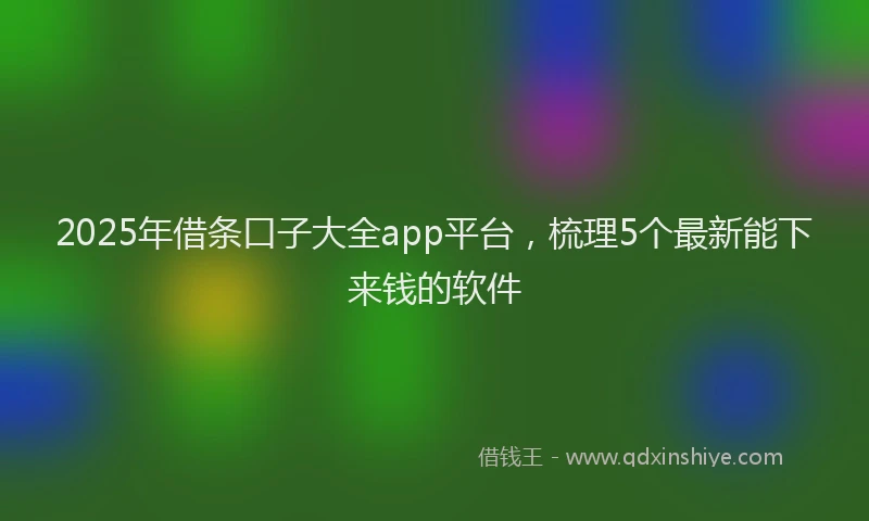 2025年借条口子大全app平台，梳理5个最新能下来钱的软件