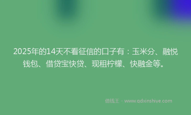 2025年的14天不看征信的口子有：玉米分、融悦钱包、借贷宝快贷、现租柠檬、快融金等。
