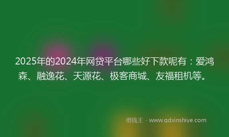 2025年的2024年网贷平台哪些好下款呢有：爱鸿森、融逸花、天源花、极客商城、友福租机等。