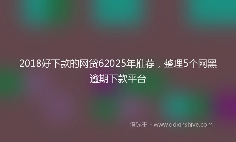 2018好下款的网贷62025年推荐，整理5个网黑逾期下款平台