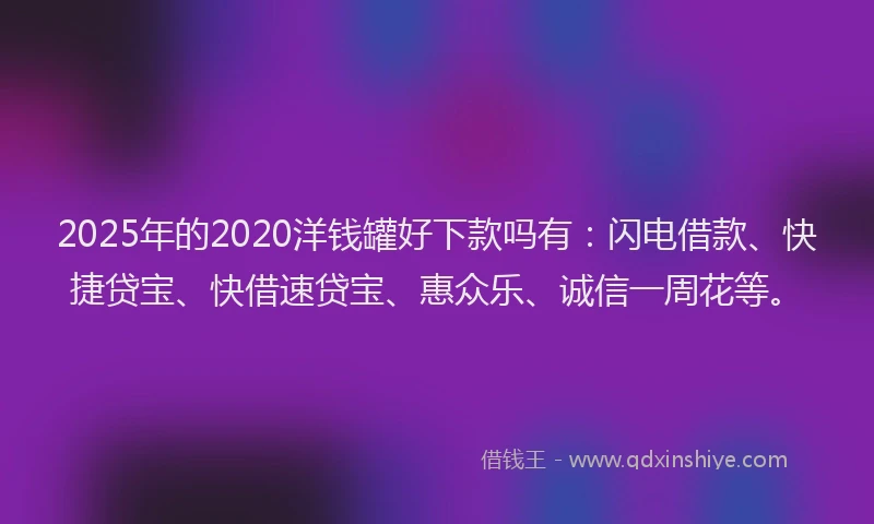 2025年的2020洋钱罐好下款吗有：闪电借款、快捷贷宝、快借速贷宝、惠众乐、诚信一周花等。
