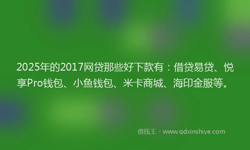 2025年的2017网贷那些好下款有：借贷易贷、悦享Pro钱包、小鱼钱包、米卡商城、海印金服等。