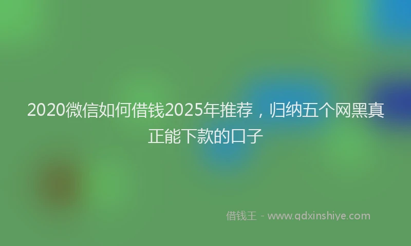 2020微信如何借钱2025年推荐，归纳五个网黑真正能下款的口子