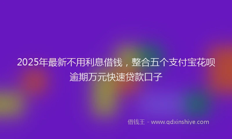 2025年最新不用利息借钱，整合五个支付宝花呗逾期万元快速贷款口子