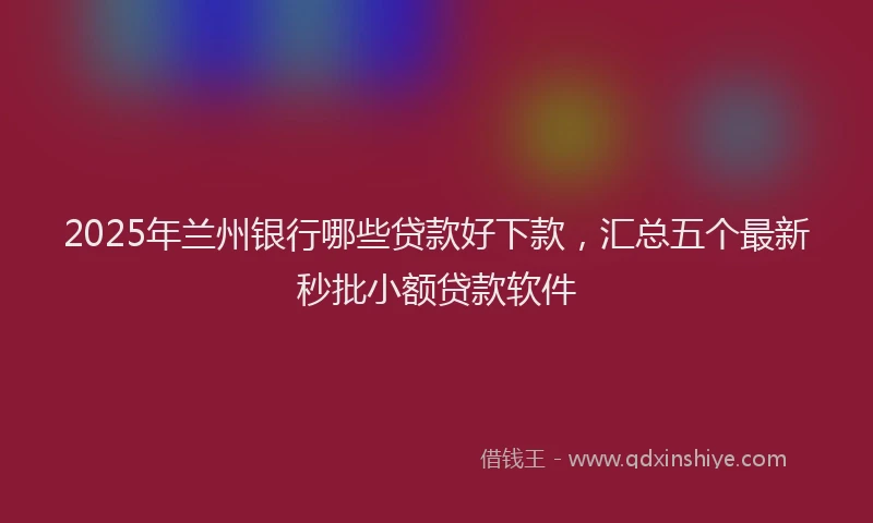2025年兰州银行哪些贷款好下款，汇总五个最新秒批小额贷款软件