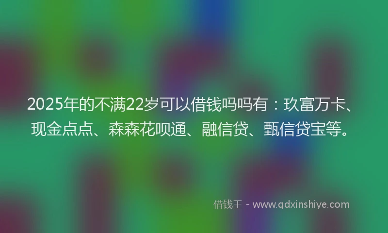 2025年的不满22岁可以借钱吗吗有：玖富万卡、现金点点、森森花呗通、融信贷、甄信贷宝等。
