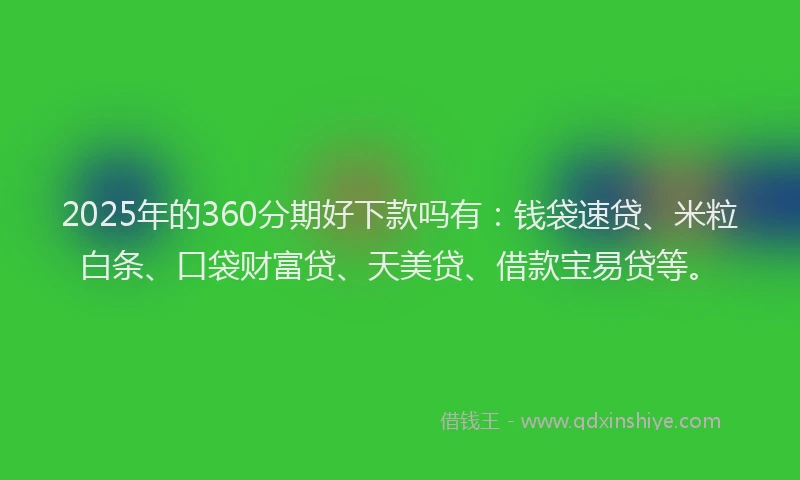 2025年的360分期好下款吗有：钱袋速贷、米粒白条、口袋财富贷、天美贷、借款宝易贷等。