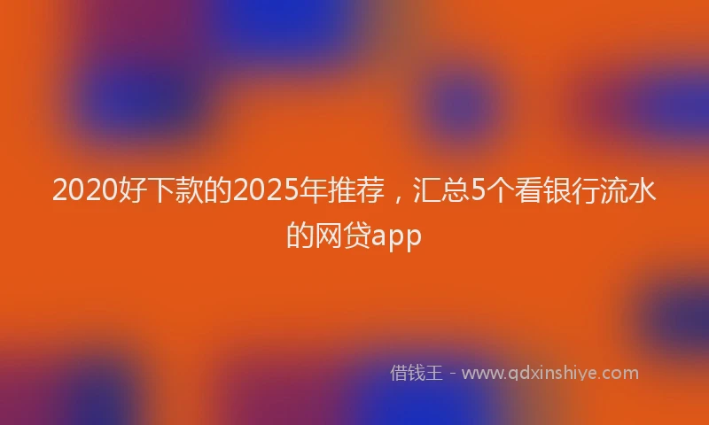 2020好下款的2025年推荐，汇总5个看银行流水的网贷app