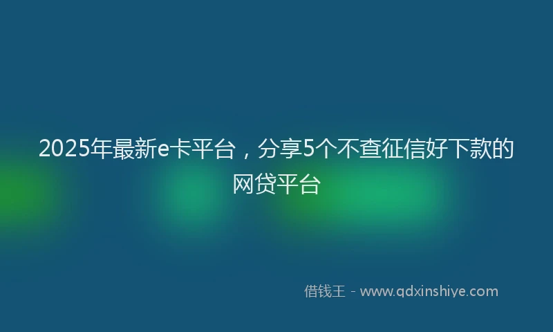2025年最新e卡平台，分享5个不查征信好下款的网贷平台