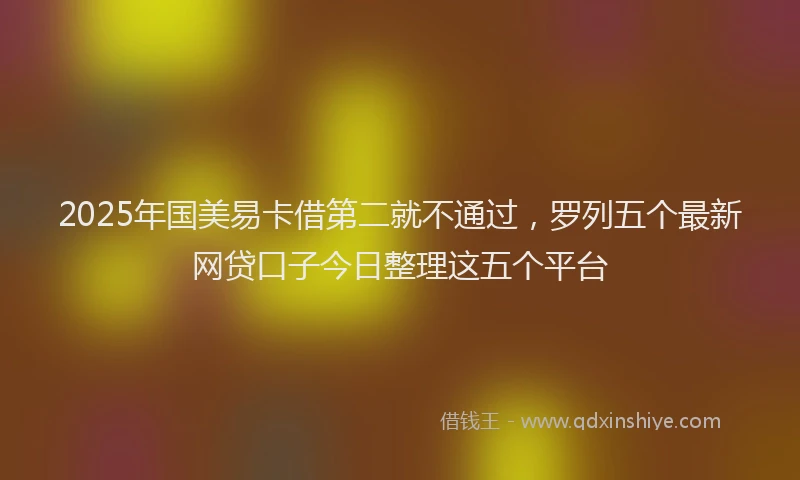 2025年国美易卡借第二就不通过，罗列五个最新网贷口子今日整理这五个平台