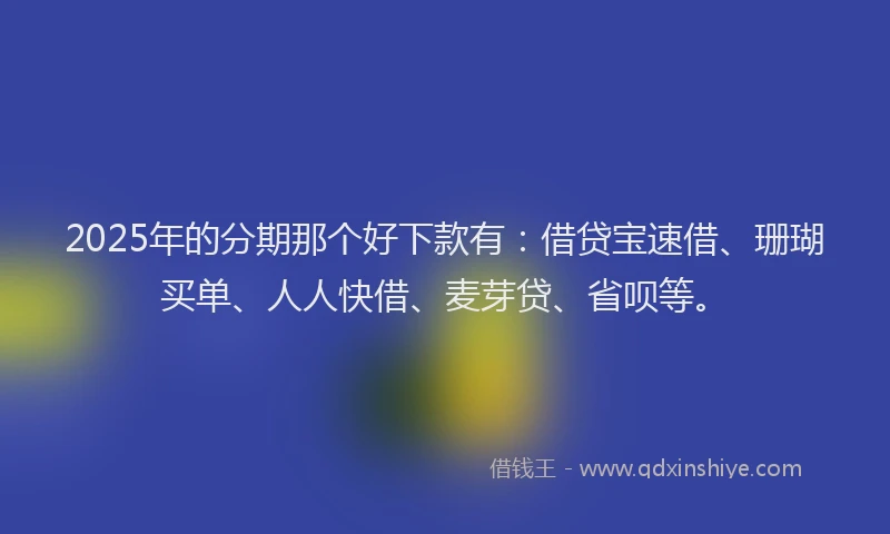 2025年的分期那个好下款有：借贷宝速借、珊瑚买单、人人快借、麦芽贷、省呗等。