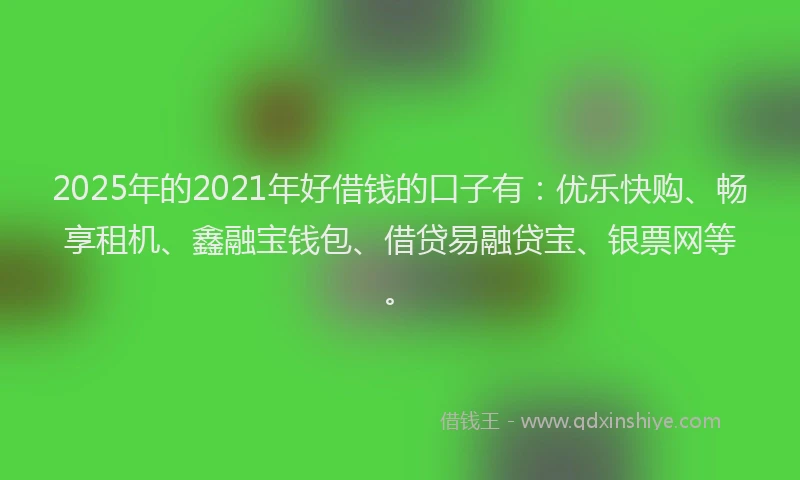 2025年的2021年好借钱的口子有：优乐快购、畅享租机、鑫融宝钱包、借贷易融贷宝、银票网等。