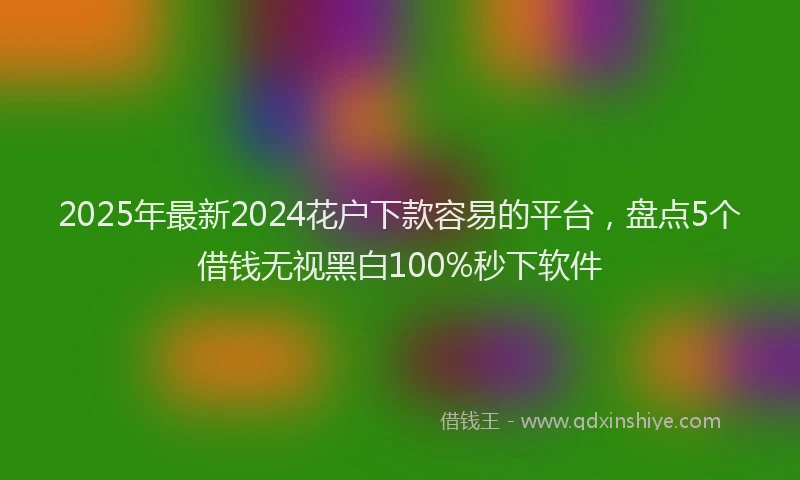 2025年最新2024花户下款容易的平台，盘点5个借钱无视黑白100%秒下软件