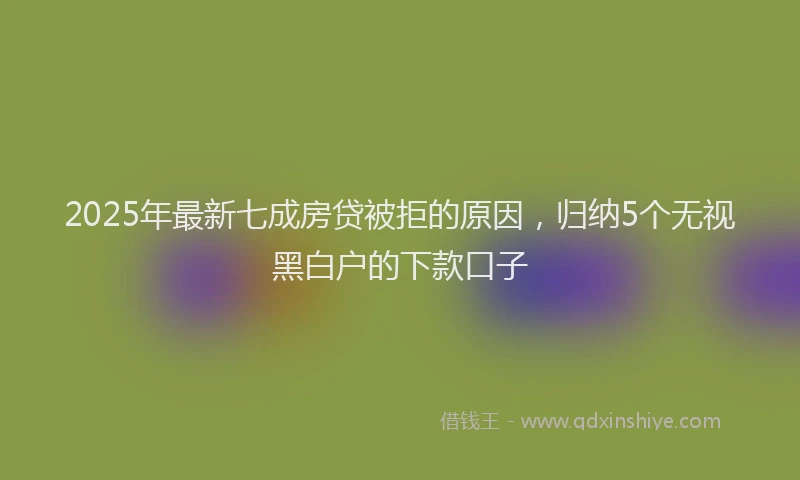 2025年最新七成房贷被拒的原因，归纳5个无视黑白户的下款口子