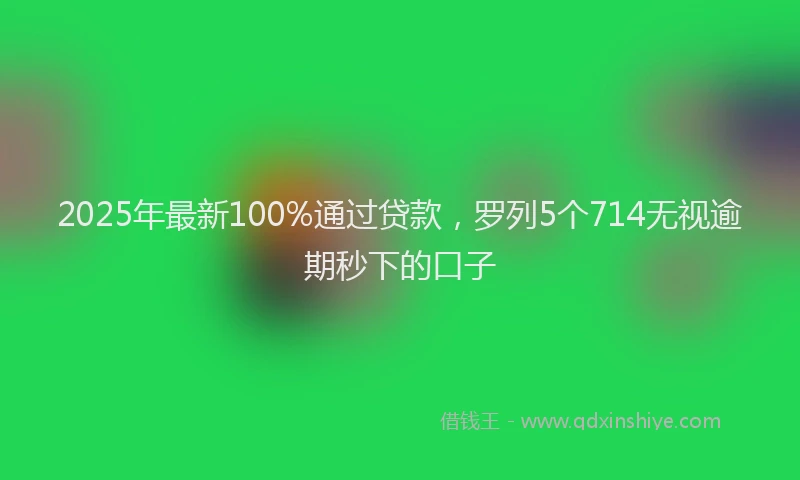 2025年最新100%通过贷款，罗列5个714无视逾期秒下的口子