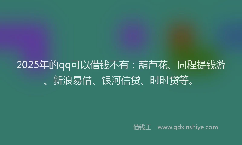 2025年的qq可以借钱不有：葫芦花、同程提钱游、新浪易借、银河信贷、时时贷等。