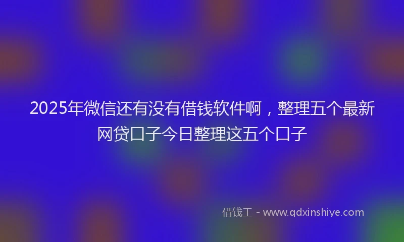 2025年微信还有没有借钱软件啊，整理五个最新网贷口子今日整理这五个口子