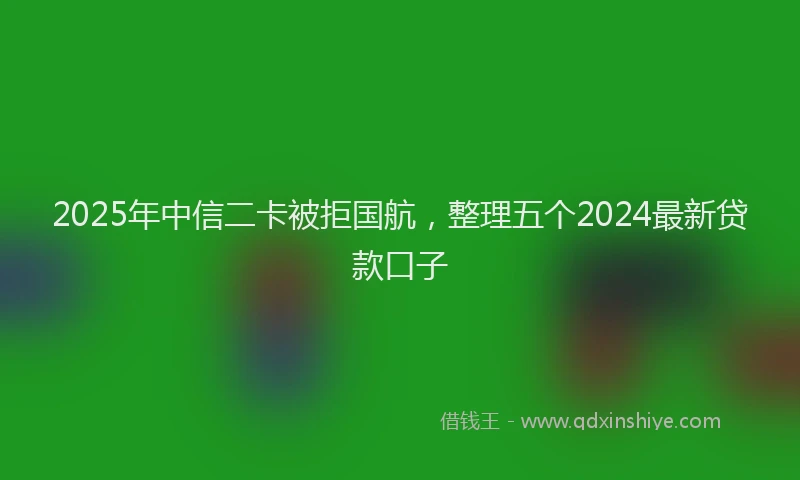 2025年中信二卡被拒国航，整理五个2024最新贷款口子