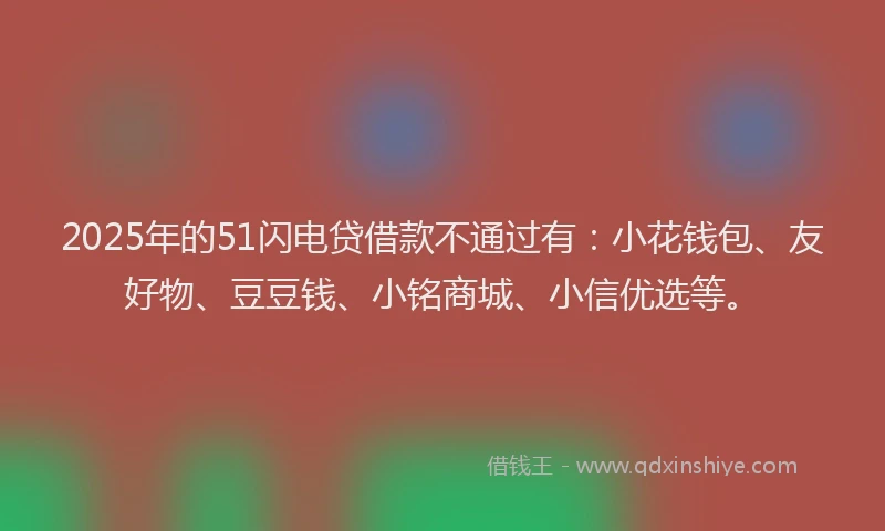 2025年的51闪电贷借款不通过有：小花钱包、友好物、豆豆钱、小铭商城、小信优选等。