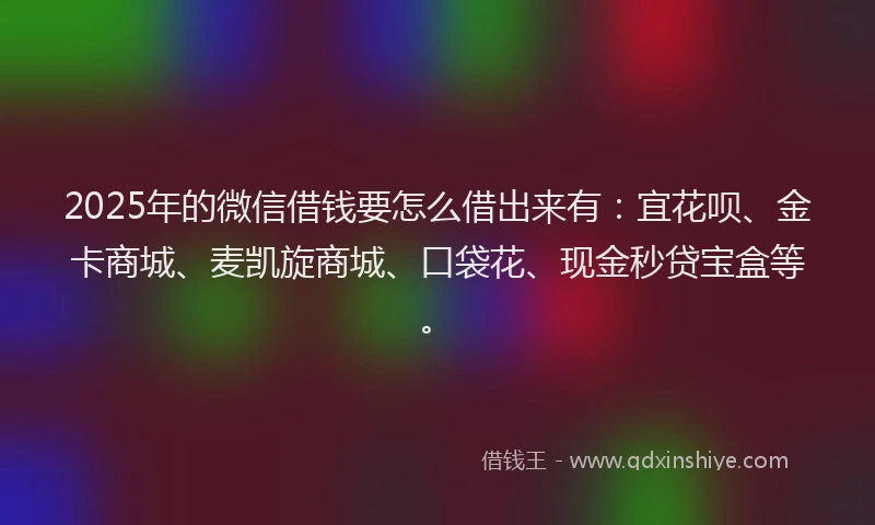 2025年的微信借钱要怎么借出来有：宜花呗、金卡商城、麦凯旋商城、口袋花、现金秒贷宝盒等。