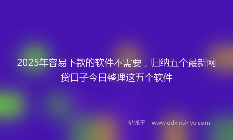 2025年容易下款的软件不需要，归纳五个最新网贷口子今日整理这五个软件
