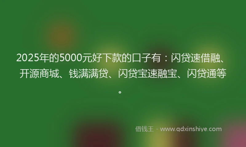 2025年的5000元好下款的口子有：闪贷速借融、开源商城、钱满满贷、闪贷宝速融宝、闪贷通等。