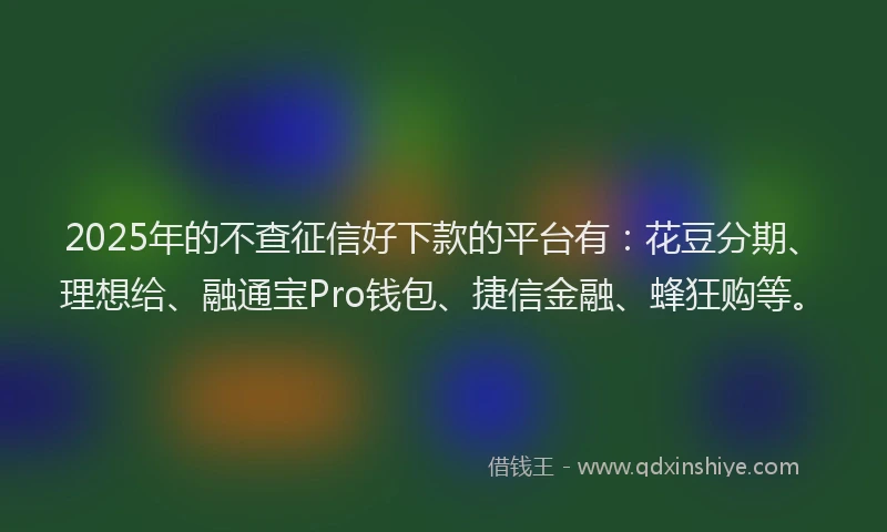 2025年的不查征信好下款的平台有：花豆分期、理想给、融通宝Pro钱包、捷信金融、蜂狂购等。