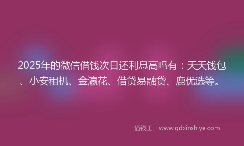 2025年的微信借钱次日还利息高吗有：天天钱包、小安租机、金瀛花、借贷易融贷、鹿优选等。