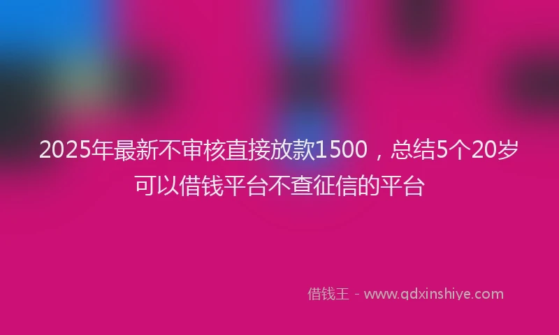 2025年最新不审核直接放款1500，总结5个20岁可以借钱平台不查征信的平台