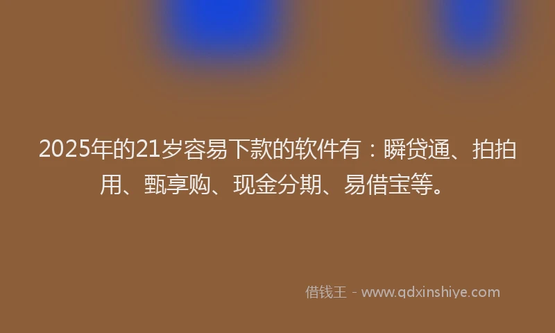 2025年的21岁容易下款的软件有：瞬贷通、拍拍用、甄享购、现金分期、易借宝等。