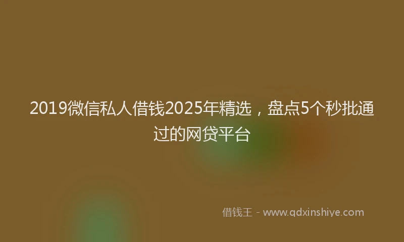 2019微信私人借钱2025年精选，盘点5个秒批通过的网贷平台