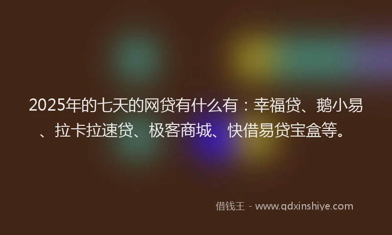 2025年的七天的网贷有什么有：幸福贷、鹅小易、拉卡拉速贷、极客商城、快借易贷宝盒等。