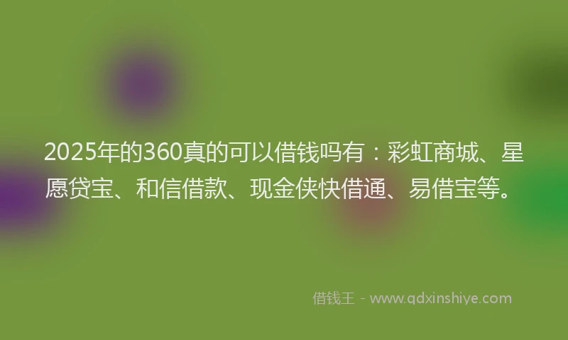 2025年的360真的可以借钱吗有：彩虹商城、星愿贷宝、和信借款、现金侠快借通、易借宝等。