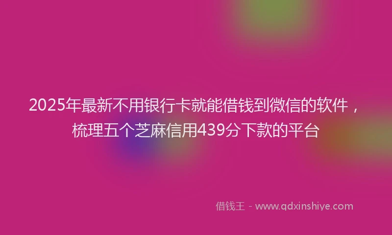 2025年最新不用银行卡就能借钱到微信的软件，梳理五个芝麻信用439分下款的平台