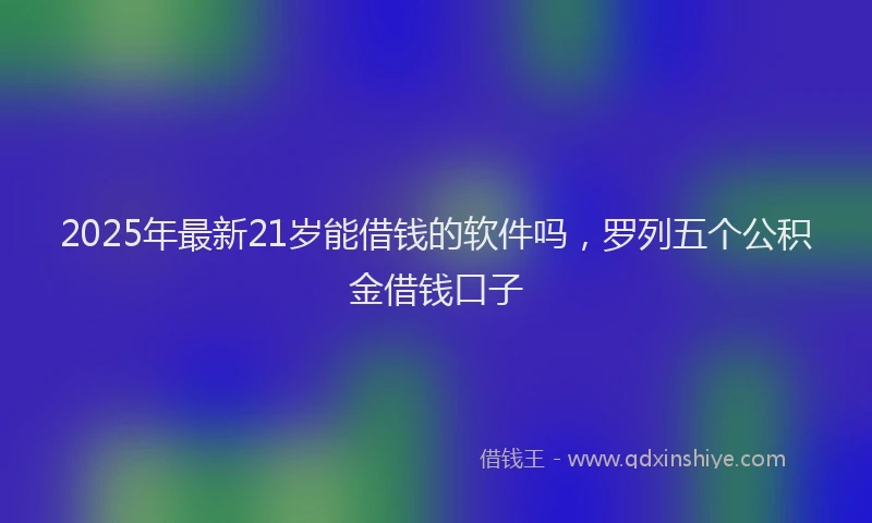 2025年最新21岁能借钱的软件吗，罗列五个公积金借钱口子