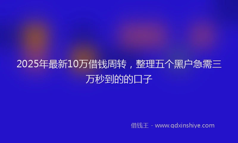 2025年最新10万借钱周转，整理五个黑户急需三万秒到的的口子