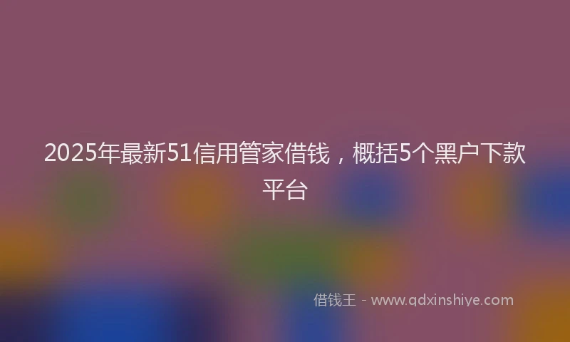 2025年最新51信用管家借钱，概括5个黑户下款平台