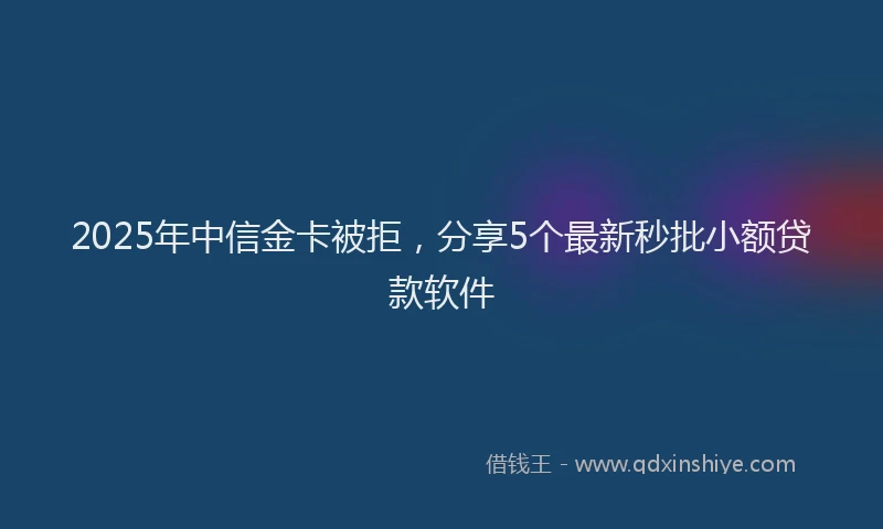 2025年中信金卡被拒，分享5个最新秒批小额贷款软件