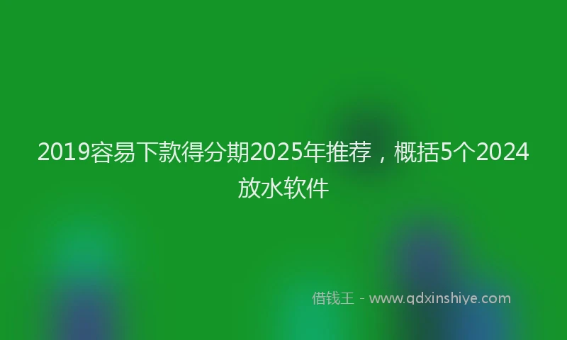 2019容易下款得分期2025年推荐，概括5个2024放水软件