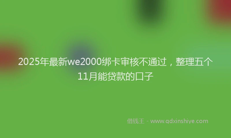 2025年最新we2000绑卡审核不通过，整理五个11月能贷款的口子