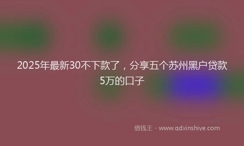 2025年最新30不下款了，分享五个苏州黑户贷款5万的口子